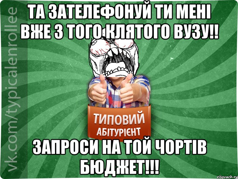 та зателефонуй ти мені вже з того клятого вузу!! запроси на той чортів бюджет!!!