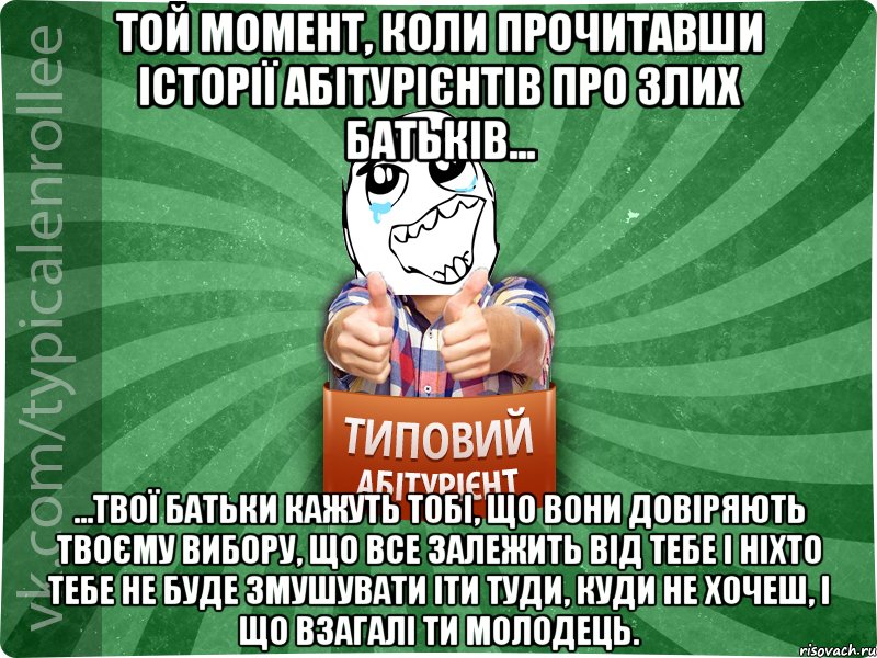 Той момент, коли прочитавши історії абітурієнтів про злих батьків... ...твої батьки кажуть тобі, що вони довіряють твоєму вибору, що все залежить від тебе і ніхто тебе не буде змушувати іти туди, куди не хочеш, і що взагалі ти молодець., Мем абтура3