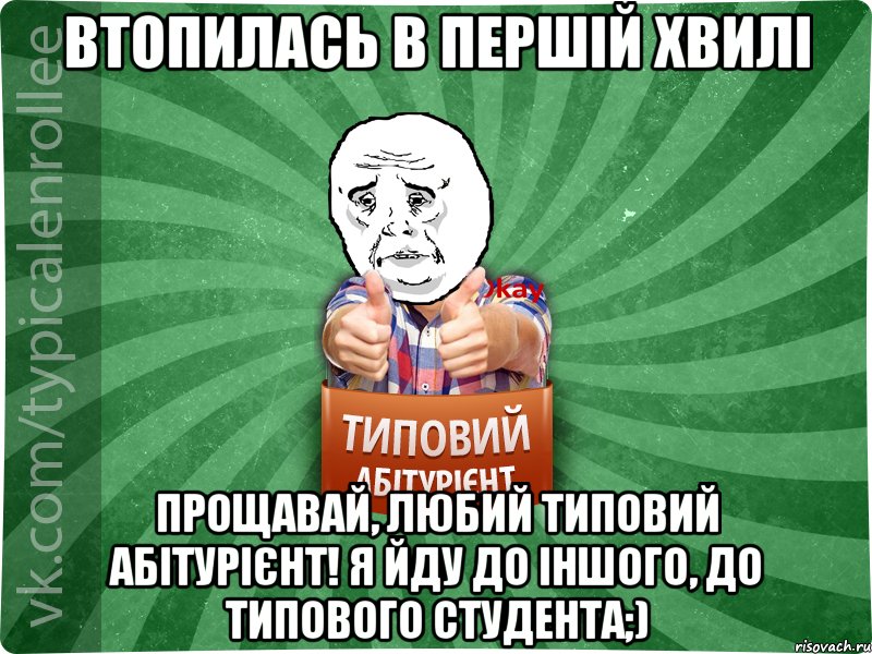 втопилась в першій хвилі прощавай, любий типовий абітурієнт! я йду до іншого, до типового студента;), Мем абтура4