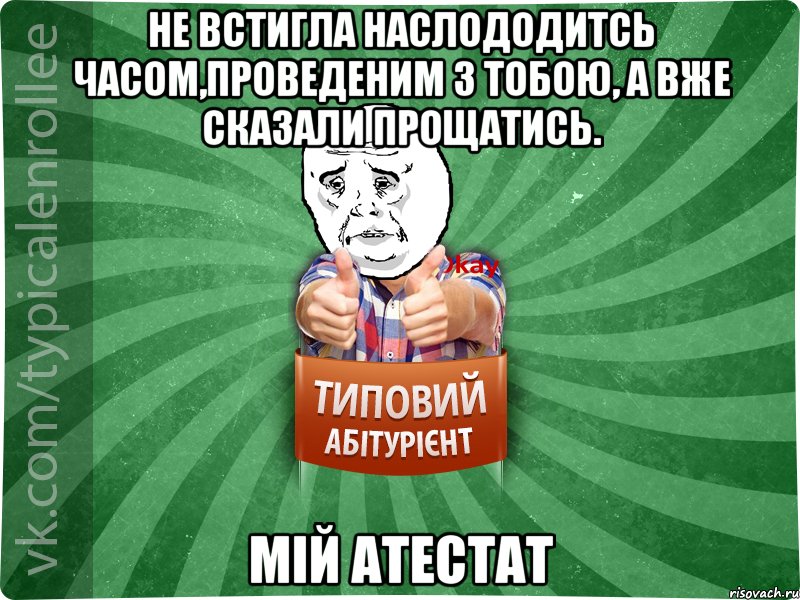 Не встигла наслододитсь часом,проведеним з тобою, А вже сказали прощатись. Мій Атестат, Мем абтура4