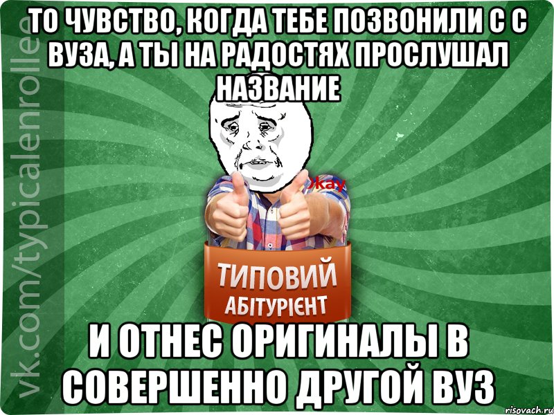 То чувство, когда тебе позвонили с с ВУЗа, а ты на радостях прослушал название И отнес оригиналы в совершенно другой ВУЗ