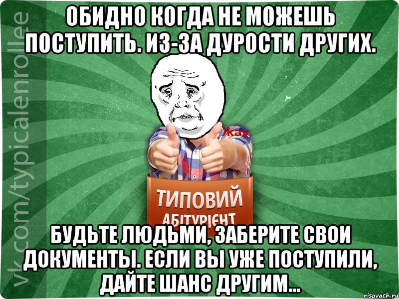 Обидно когда не можешь поступить. Из-за дурости других. Будьте людьми, заберите свои документы. Если вы уже поступили, дайте шанс другим...