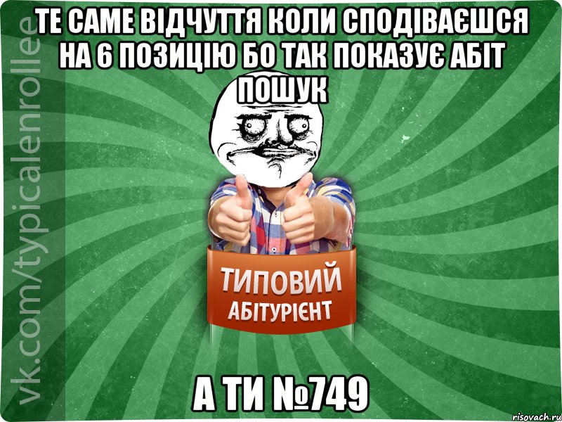 Те саме відчуття коли сподіваєшся на 6 позицію бо так показує абіт пошук а ти №749