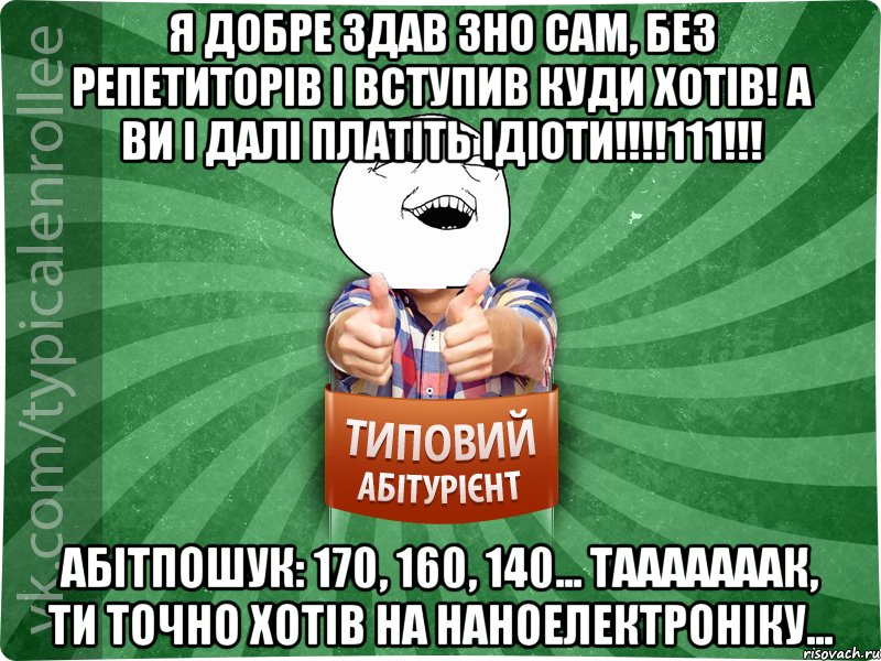 Я добре здав ЗНО сам, без репетиторів і вступив куди хотів! А ви і далі платіть ідіоти!!!!111!!! Абітпошук: 170, 160, 140... Тааааааак, ти точно хотів на наноелектроніку...