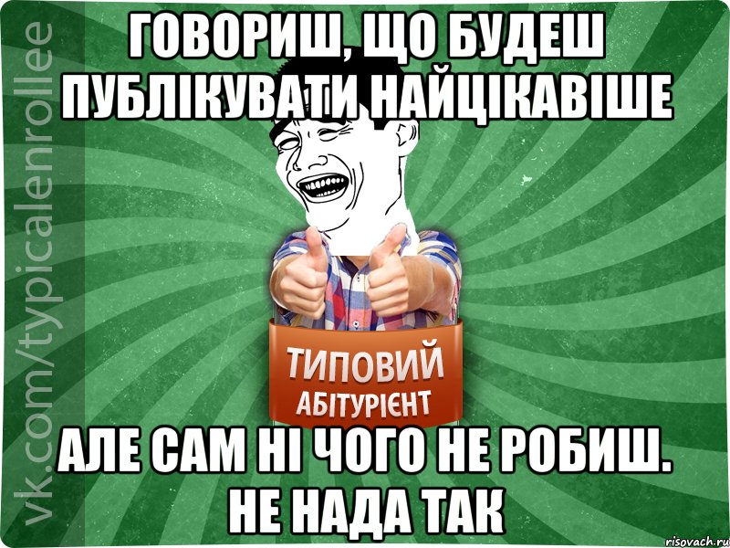 Говориш, що будеш публікувати найцікавіше Але сам ні чого не робиш. НЕ НАДА ТАК