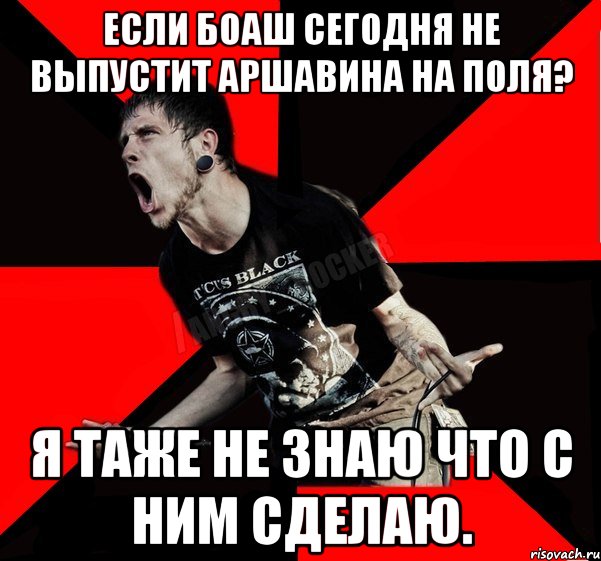 Если Боаш сегодня не выпустит Аршавина на поля? Я таже не знаю что с ним сделаю., Мем Агрессивный рокер