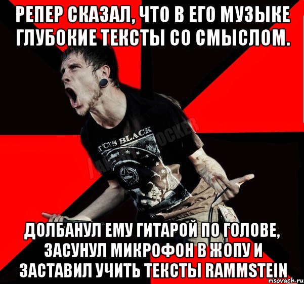 Репер сказал, что в его музыке глубокие тексты со смыслом. Долбанул ему гитарой по голове, засунул микрофон в жопу и заставил учить тексты Rammstein, Мем Агрессивный рокер