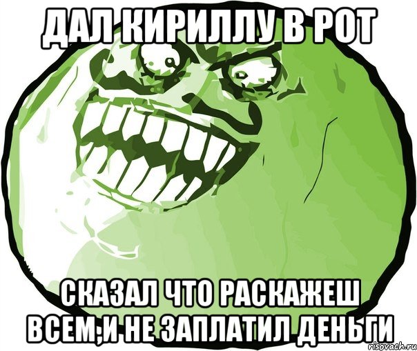 дал кириллу в рот сказал что раскажеш всем,и не заплатил деньги, Мем  ахахах