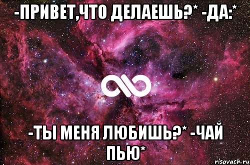 -Привет,что делаешь?* -Да:* -Ты меня любишь?* -Чай пью*, Мем офигенно