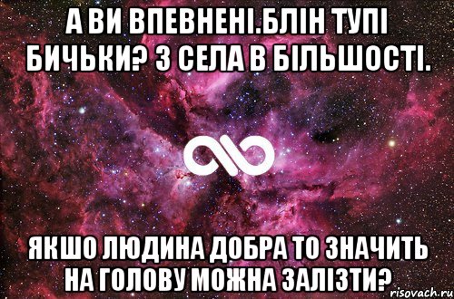 А ви впевненi.блiн тупi бичьки? З села в бiльшостi. Якшо людина добра то значить на голову можна залiзти?, Мем офигенно