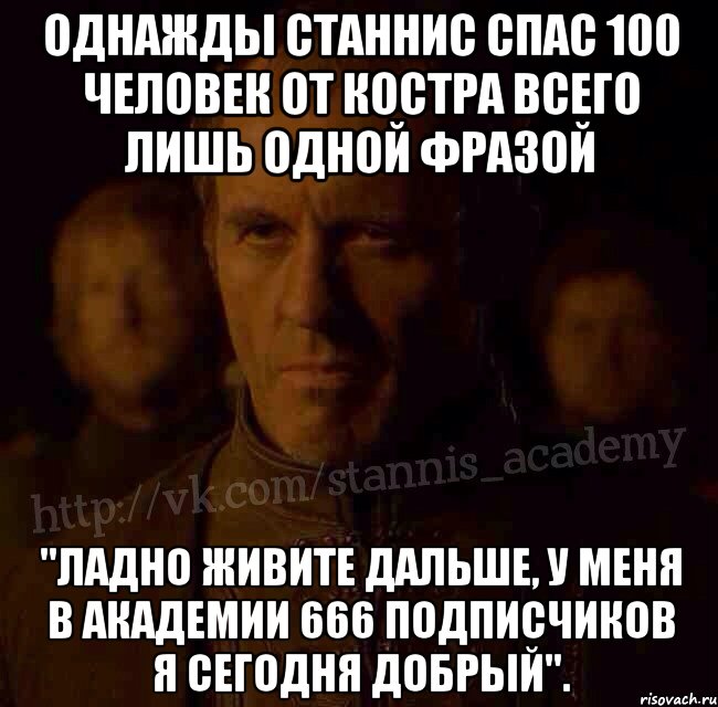 Однажды Станнис спас 100 человек от костра всего лишь одной фразой "Ладно живите дальше, у меня в академии 666 подписчиков я сегодня добрый"., Мем  Академия Станниса