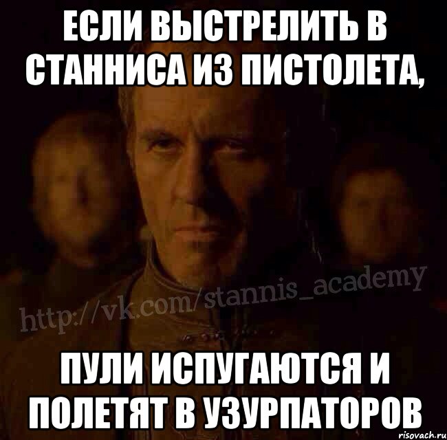 Если выстрелить в Станниса из пистолета, пули испугаются и полетят в узурпаторов, Мем  Академия Станниса