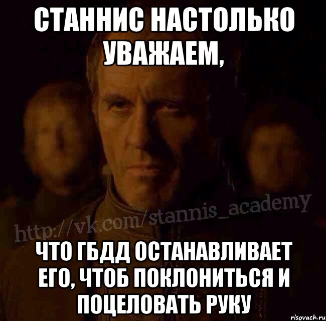 Станнис настолько уважаем, Что ГБДД останавливает его, чтоб поклониться и поцеловать руку, Мем  Академия Станниса