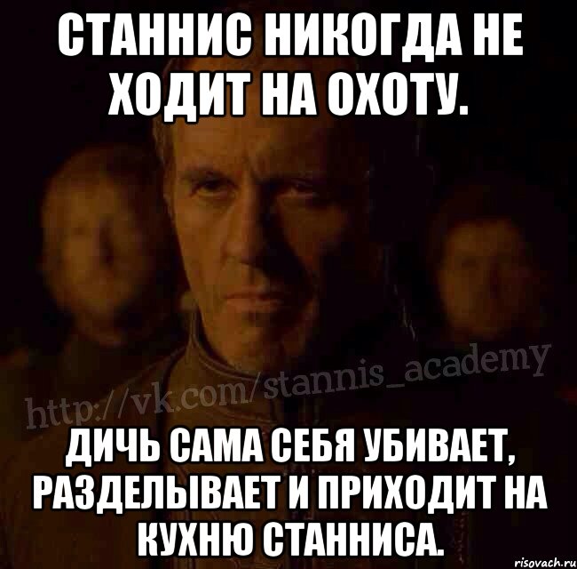 Станнис никогда не ходит на охоту. Дичь сама себя убивает, разделывает и приходит на кухню Станниса., Мем  Академия Станниса