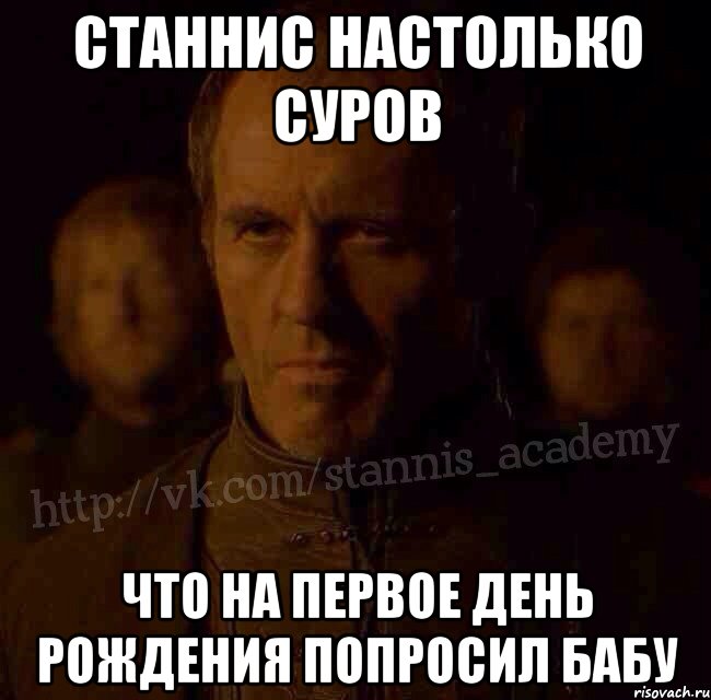 станнис настолько суров что на первое день рождения попросил бабу, Мем  Академия Станниса