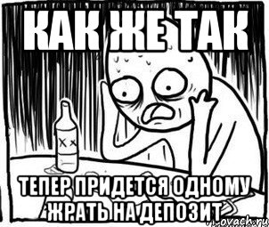 Как же так Тепер придется одному жрать на депозит, Мем Алкоголик-кадр