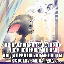 я ждал,любил терпел но ко мне и не пришла я ждал когда придешь ко мне но ты к соседу ЗАШЛА СУКА