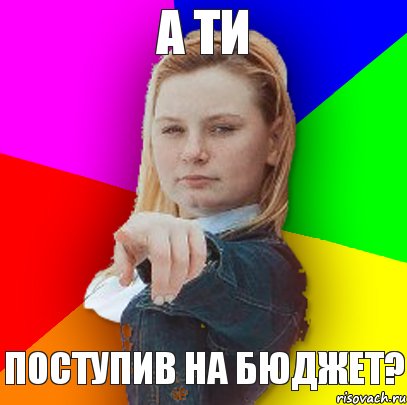 А ти поступив на бюджет?