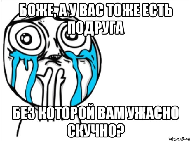 Боже, а у вас тоже есть подруга без которой вам ужасно скучно?, Мем Это самый