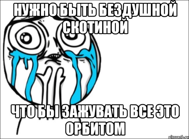 нужно быть бездушной скотиной что бы зажувать все это орбитом, Мем Это самый