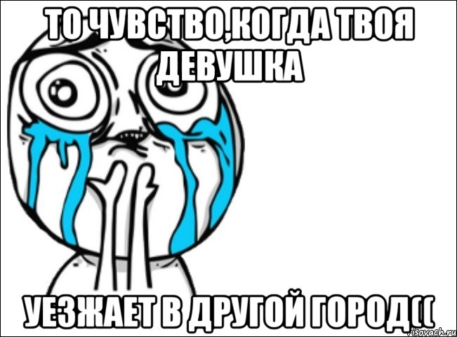 то чувство,когда твоя девушка уезжает в другой город((, Мем Это самый