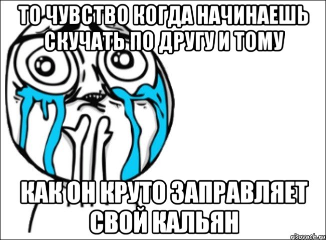 То чувство когда начинаешь скучать по другу и тому как он круто заправляет свой кальян, Мем Это самый