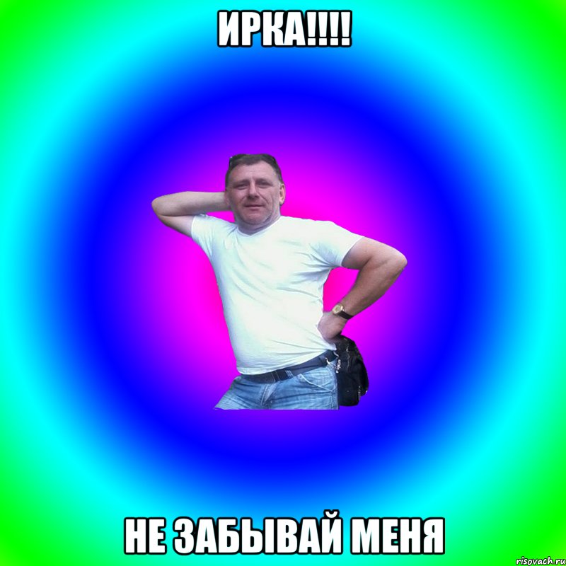 Ирка!!!! Не забывай меня