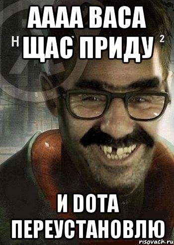 АААА ВАСА щас приду И DOTA переустановлю, Мем Ашот Фримэн