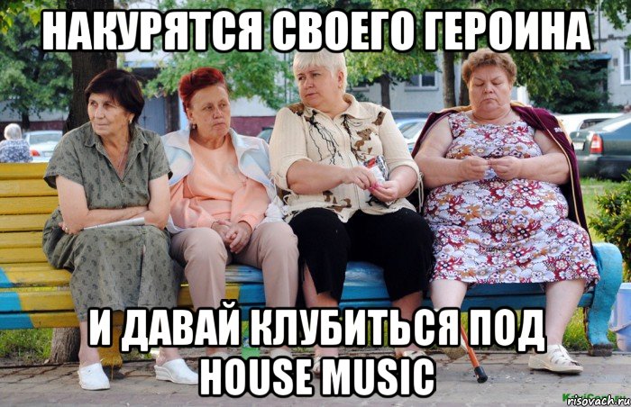 НАКУРЯТСЯ СВОЕГО ГЕРОИНА И ДАВАЙ КЛУБИТЬСЯ ПОД HOUSE MUSIC, Мем Бабушки на скамейке