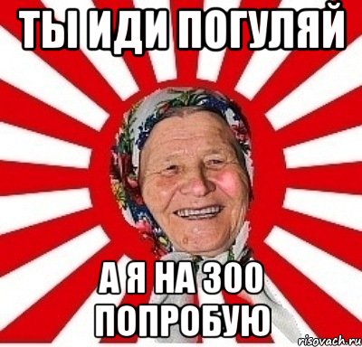 Ты иди погуляй А я на 300 попробую, Мем  бабуля