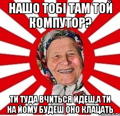 Нашо тобі там той компутор? Ти туда вчиться йдеш,а ти на йому будеш оно клацать, Мем  бабуля