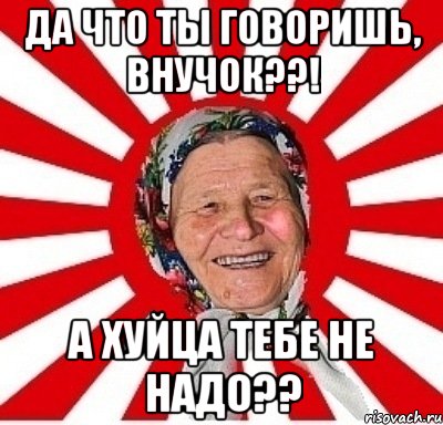 да что ты говоришь, внучок??! а хуйца тебе не надо??, Мем  бабуля