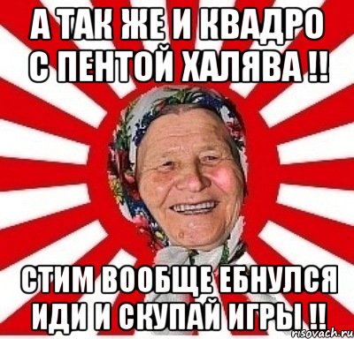 А так же и КВАДРО С ПЕНТОЙ ХАЛЯВА !! СТИМ ВООБЩЕ ЕБНУЛСЯ ИДИ И СКУПАЙ ИГРЫ !!, Мем  бабуля