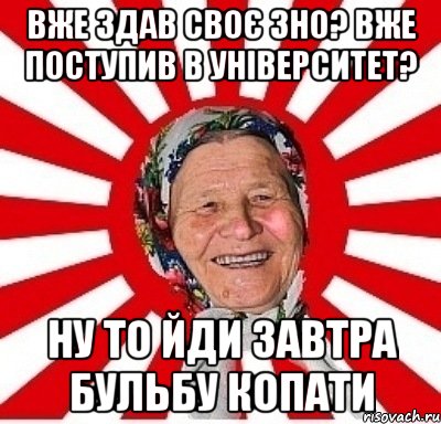 Вже здав своє ЗНО? Вже поступив в університет? Ну то йди завтра бульбу копати, Мем  бабуля