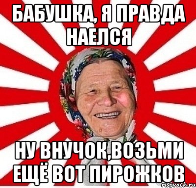 Бабушка, я правда наелся Ну внучок,возьми ещё вот пирожков, Мем  бабуля