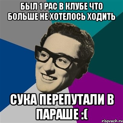 Был 1 рас в клубе что больше не хотелось ходить сука перепутали в параше :(, Мем Бадди Холли