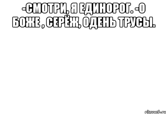 -Смотри, я единорог. -О Боже , Серёж, одень трусы. 