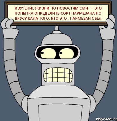 Изучение жизни по новостям СМИ — это попытка определить сорт пармезана по вкусу кала того, кто этот пармезан съел, Комикс Бендер с плакатом