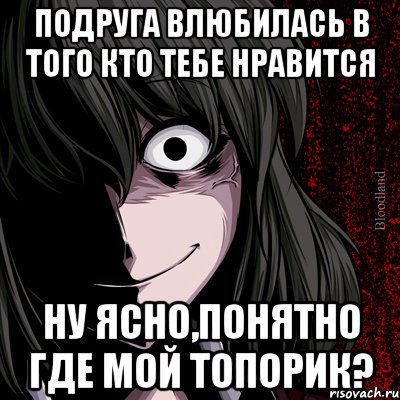 ПОДРУГА ВЛЮБИЛАСЬ В ТОГО КТО ТЕБЕ НРАВИТСЯ НУ ЯСНО,ПОНЯТНО ГДЕ МОЙ ТОПОРИК?, Мем bloodthirsty