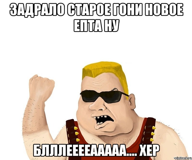 Задрало старое гони новое епта ну Блллееееааааа.... Хер, Мем Боевой мужик блеать