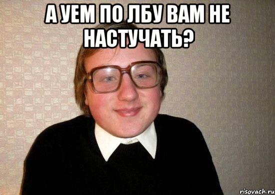 а уем по лбу вам не настучать? , Мем Ботан