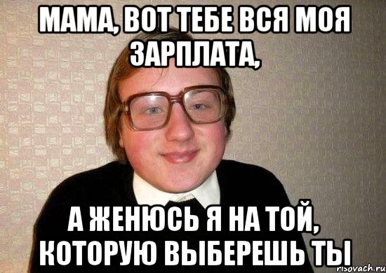 Мама, вот тебе вся моя зарплата, А женюсь я на той, которую выберешь ты, Мем Ботан