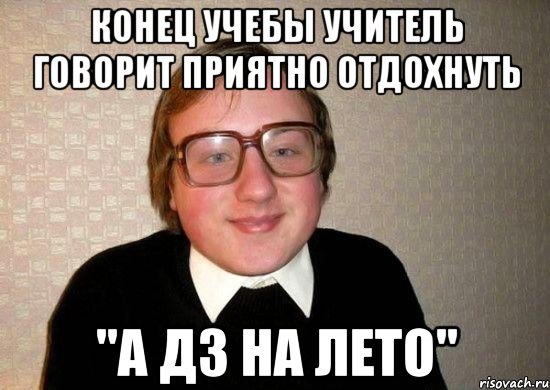 Конец учебы учитель говорит приятно отдохнуть "А дз на лето", Мем Ботан