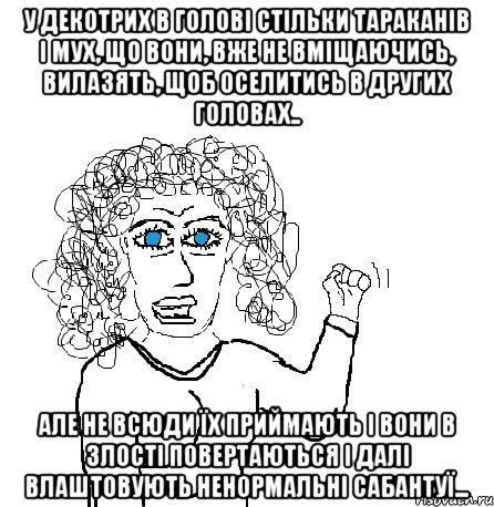 у декотрих в голові стільки тараканів і мух, що вони, вже не вміщаючись, вилазять, щоб оселитись в других головах.. Але не всюди їх приймають і вони в злості повертаються і далі влаштовують ненормальні сабантуї..., Мем Будь бабой-блеадь