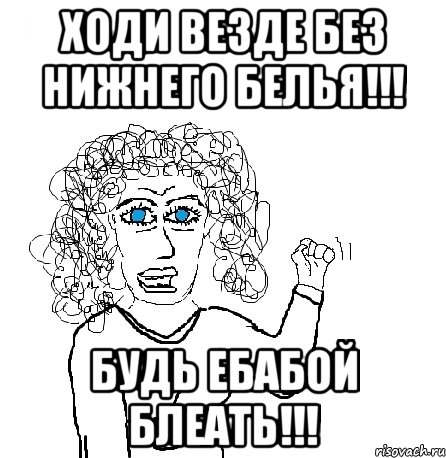 Ходи везде без нижнего белья!!! Будь ебабой блеать!!!, Мем Будь бабой-блеадь