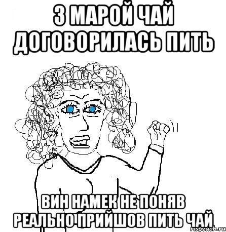 з марой чай договорилась пить вин намек не поняв реально прийшов пить чай, Мем Будь бабой-блеадь