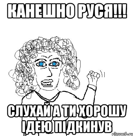 Канешно Руся!!! Слухай а ти хорошу ідею підкинув, Мем Будь бабой-блеадь