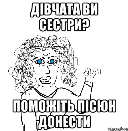 ДІВЧАТА ВИ СЕСТРИ? ПОМОЖІТЬ ПІСЮН ДОНЕСТИ, Мем Будь бабой-блеадь