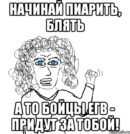 Начинай пиарить, Блять А то бойцы ЕГВ - придут за тобой!, Мем Будь бабой-блеадь