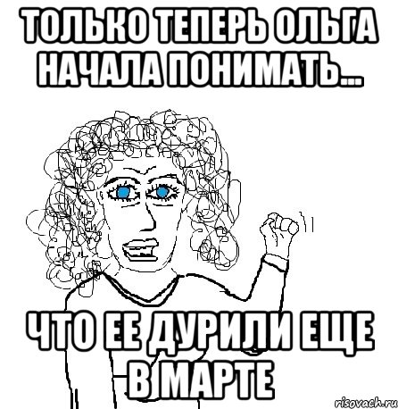 Только теперь Ольга начала понимать... что ее дурили еще в марте, Мем Будь бабой-блеадь